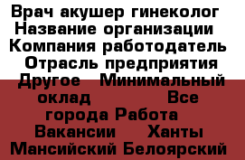 Врач-акушер-гинеколог › Название организации ­ Компания-работодатель › Отрасль предприятия ­ Другое › Минимальный оклад ­ 27 000 - Все города Работа » Вакансии   . Ханты-Мансийский,Белоярский г.